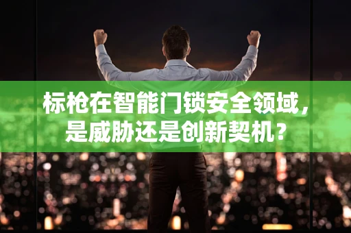 标枪在智能门锁安全领域，是威胁还是创新契机？