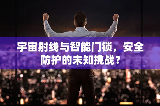 宇宙射线与智能门锁，安全防护的未知挑战？