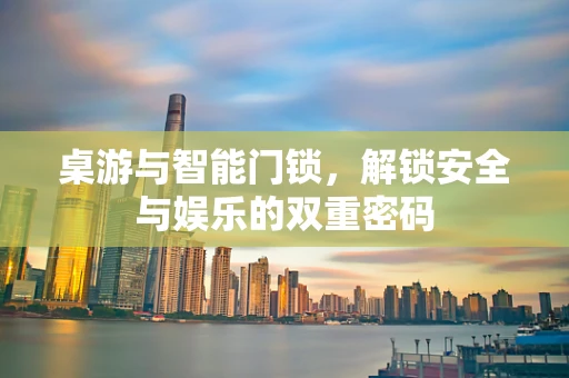 桌游与智能门锁，解锁安全与娱乐的双重密码
