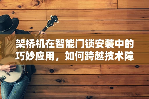 架桥机在智能门锁安装中的巧妙应用，如何跨越技术障碍？