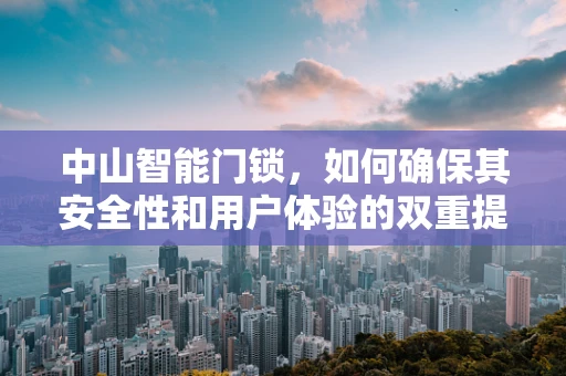 中山智能门锁，如何确保其安全性和用户体验的双重提升？