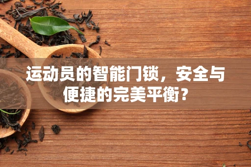 运动员的智能门锁，安全与便捷的完美平衡？