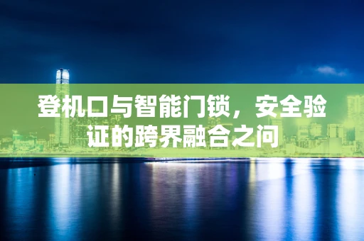 登机口与智能门锁，安全验证的跨界融合之问