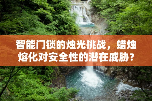 智能门锁的烛光挑战，蜡烛熔化对安全性的潜在威胁？