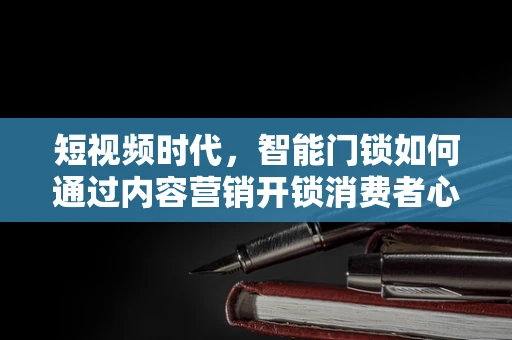 短视频时代，智能门锁如何通过内容营销开锁消费者心扉？
