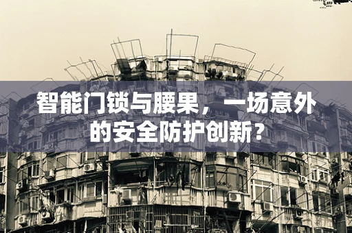 智能门锁与腰果，一场意外的安全防护创新？