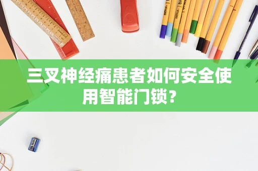 三叉神经痛患者如何安全使用智能门锁？