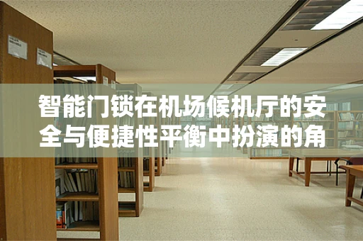 智能门锁在机场候机厅的安全与便捷性平衡中扮演的角色