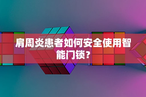 肩周炎患者如何安全使用智能门锁？