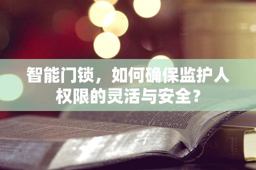 智能门锁，如何确保监护人权限的灵活与安全？