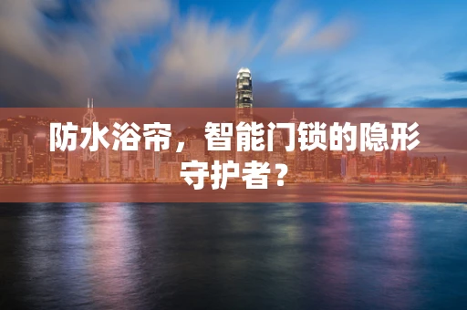 防水浴帘，智能门锁的隐形守护者？