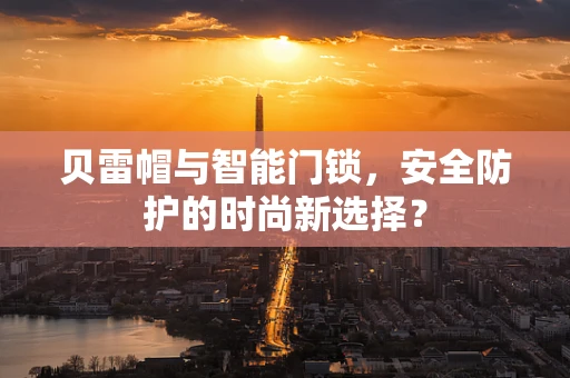 贝雷帽与智能门锁，安全防护的时尚新选择？