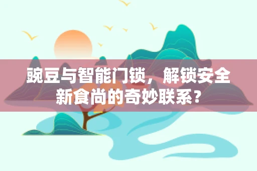 豌豆与智能门锁，解锁安全新食尚的奇妙联系？