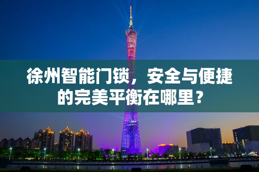 徐州智能门锁，安全与便捷的完美平衡在哪里？