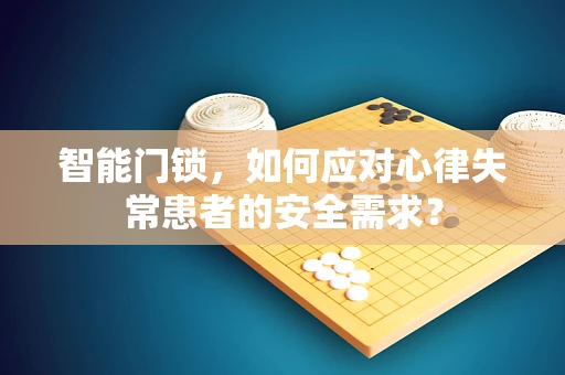 智能门锁，如何应对心律失常患者的安全需求？