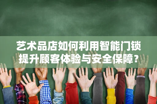 艺术品店如何利用智能门锁提升顾客体验与安全保障？