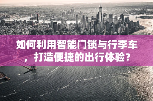 如何利用智能门锁与行李车，打造便捷的出行体验？