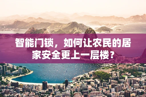 智能门锁，如何让农民的居家安全更上一层楼？