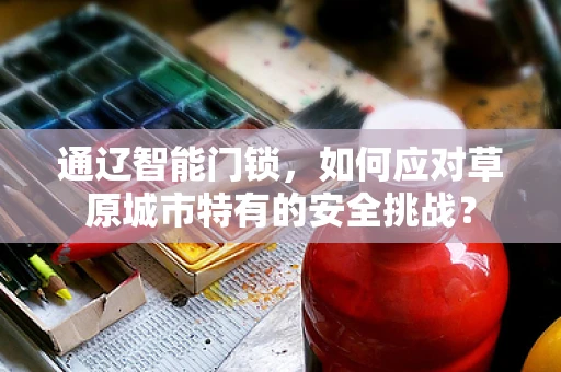 通辽智能门锁，如何应对草原城市特有的安全挑战？