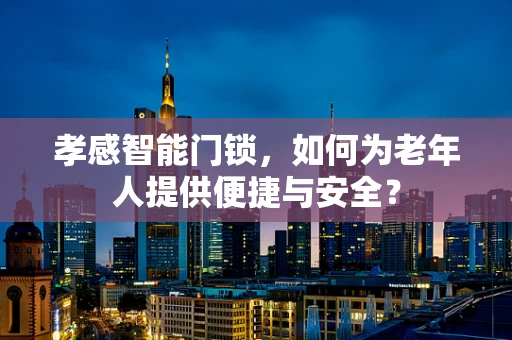 孝感智能门锁，如何为老年人提供便捷与安全？