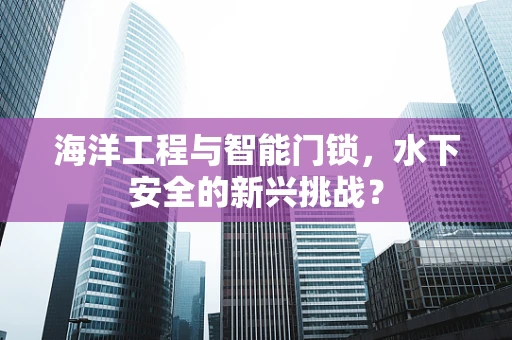 海洋工程与智能门锁，水下安全的新兴挑战？