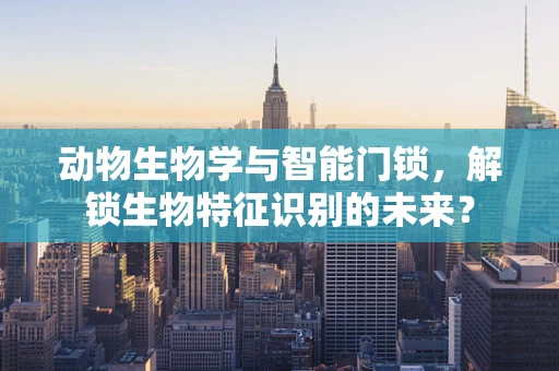 动物生物学与智能门锁，解锁生物特征识别的未来？