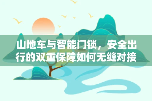 山地车与智能门锁，安全出行的双重保障如何无缝对接？