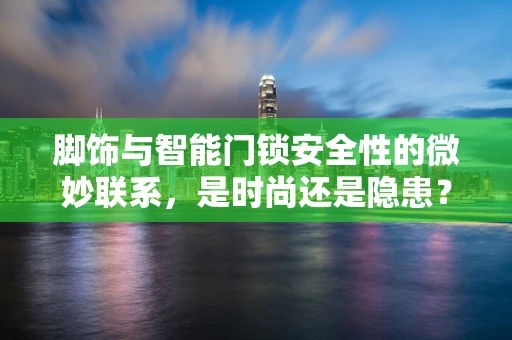 脚饰与智能门锁安全性的微妙联系，是时尚还是隐患？