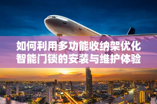 如何利用多功能收纳架优化智能门锁的安装与维护体验？