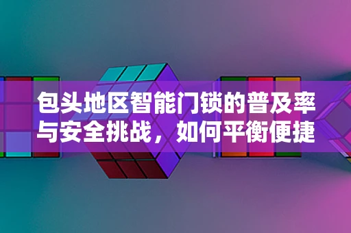 包头地区智能门锁的普及率与安全挑战，如何平衡便捷与安全？