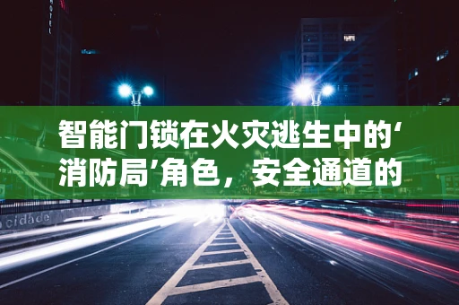 智能门锁在火灾逃生中的‘消防局’角色，安全通道的守护者？