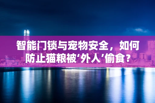 智能门锁与宠物安全，如何防止猫粮被‘外人’偷食？
