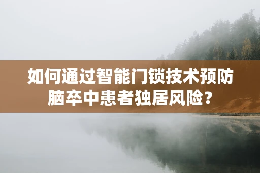 如何通过智能门锁技术预防脑卒中患者独居风险？