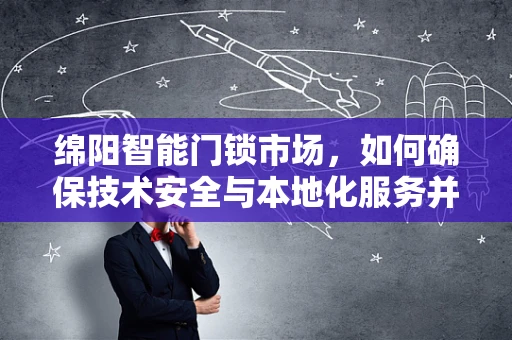 绵阳智能门锁市场，如何确保技术安全与本地化服务并重？