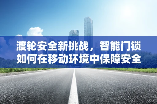 渡轮安全新挑战，智能门锁如何在移动环境中保障安全？