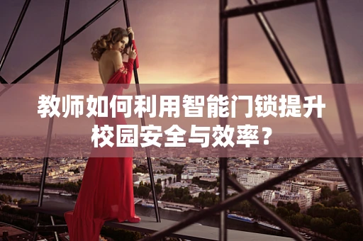 教师如何利用智能门锁提升校园安全与效率？