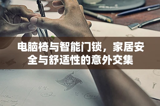 电脑椅与智能门锁，家居安全与舒适性的意外交集