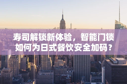 寿司解锁新体验，智能门锁如何为日式餐饮安全加码？