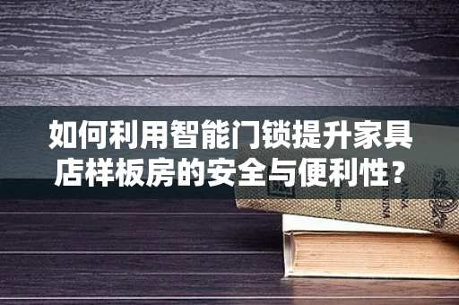 如何利用智能门锁提升家具店样板房的安全与便利性？