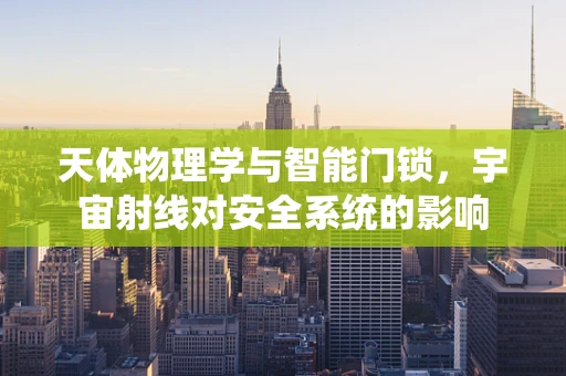 天体物理学与智能门锁，宇宙射线对安全系统的影响
