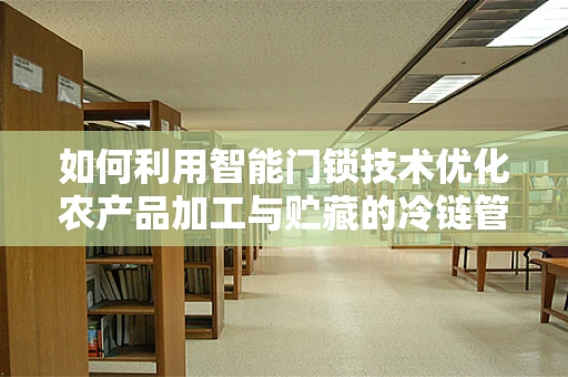 如何利用智能门锁技术优化农产品加工与贮藏的冷链管理？