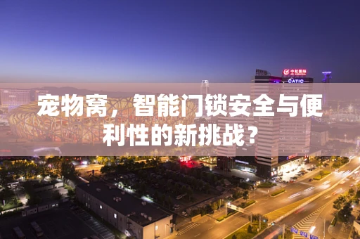 宠物窝，智能门锁安全与便利性的新挑战？