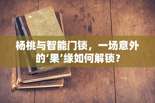 杨桃与智能门锁，一场意外的‘果’缘如何解锁？