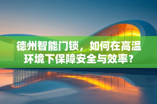 德州智能门锁，如何在高温环境下保障安全与效率？