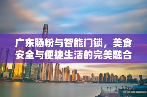 广东肠粉与智能门锁，美食安全与便捷生活的完美融合