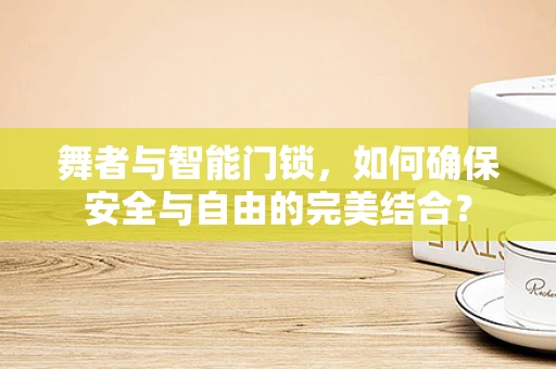 舞者与智能门锁，如何确保安全与自由的完美结合？