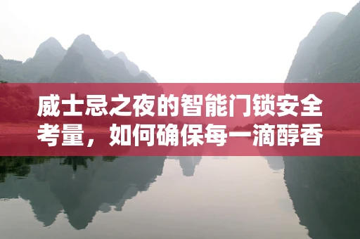 威士忌之夜的智能门锁安全考量，如何确保每一滴醇香都安全到家？