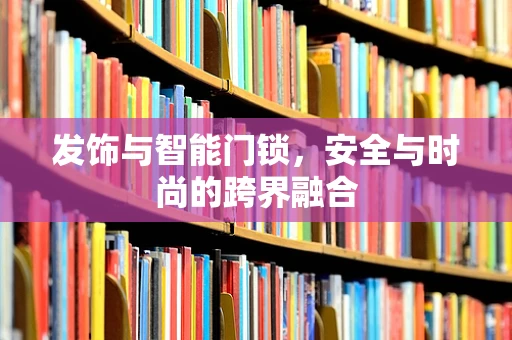 发饰与智能门锁，安全与时尚的跨界融合