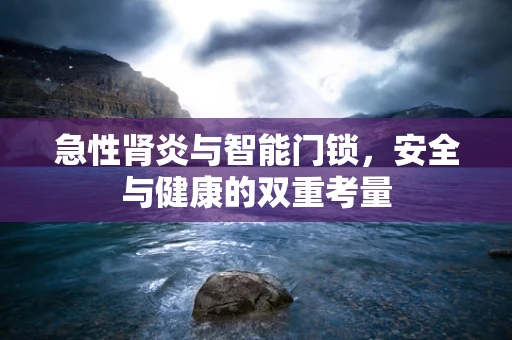 急性肾炎与智能门锁，安全与健康的双重考量