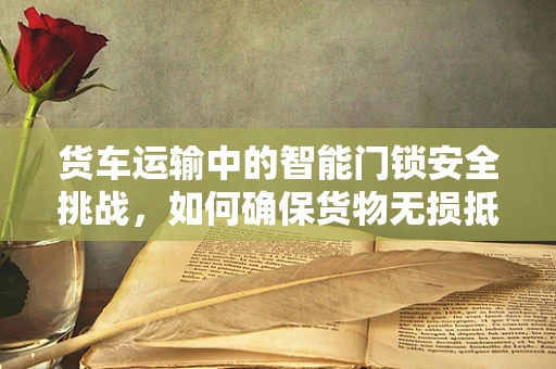 货车运输中的智能门锁安全挑战，如何确保货物无损抵达？